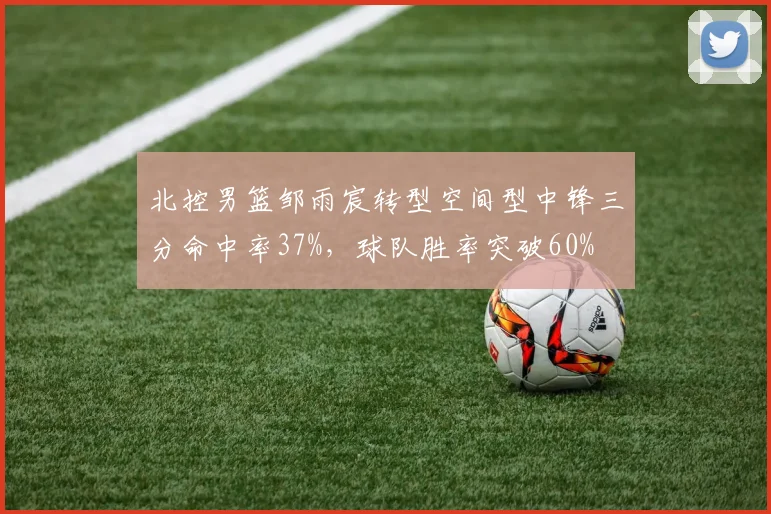 北控男篮邹雨宸转型空间型中锋三分命中率37%，球队胜率突破60%