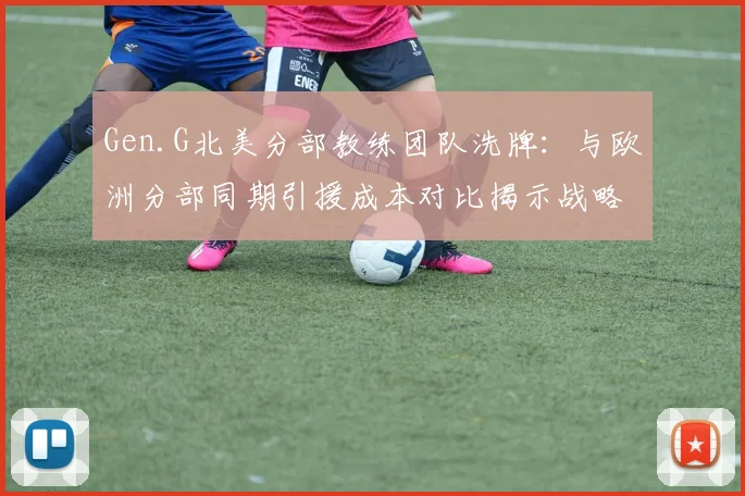 Gen.G北美分部教练团队洗牌：与欧洲分部同期引援成本对比揭示战略分歧