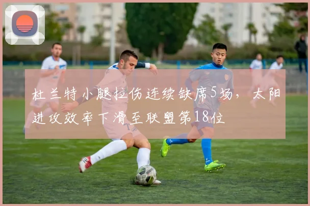 杜兰特小腿拉伤连续缺席5场，太阳进攻效率下滑至联盟第18位