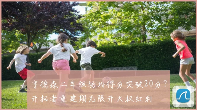 亨德森二年级场均得分突破20分?开拓者重建期无限开火权红利