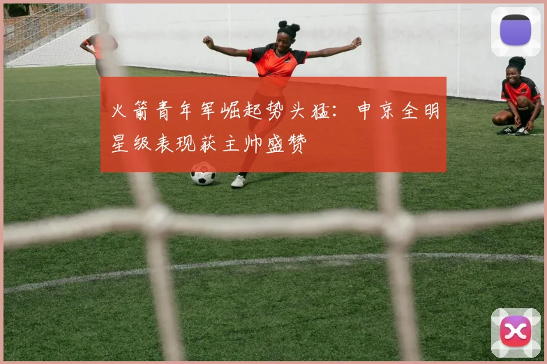 火箭青年军崛起势头猛：申京全明星级表现获主帅盛赞