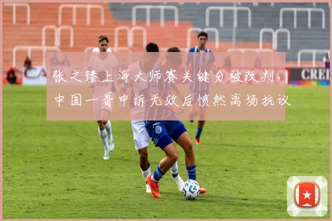 张之臻上海大师赛关键分被改判，中国一哥申诉无效后愤然离场抗议
